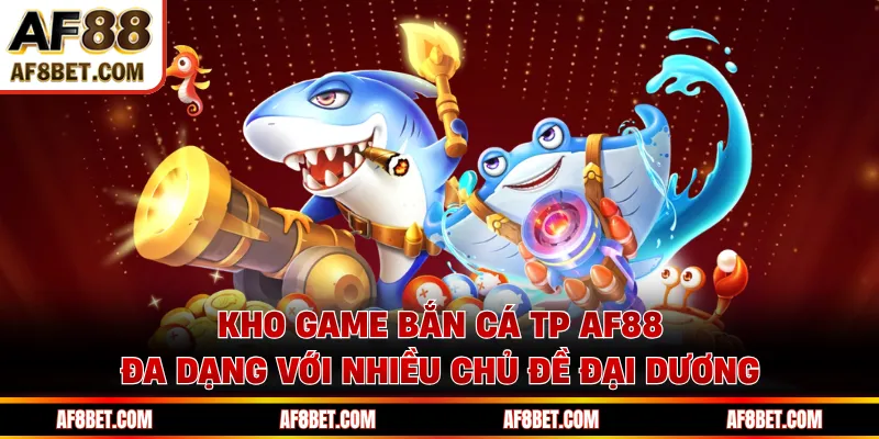 Kho game bắn cá TP AF88 đa dạng với nhiều chủ đề đại dương