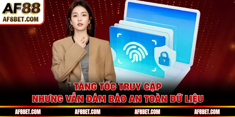 Tăng tốc truy cập nhưng vẫn đảm bảo an toàn dữ liệu